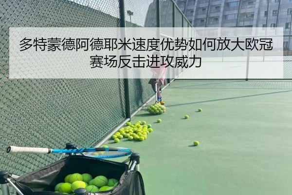 多特蒙德阿德耶米速度优势如何放大欧冠赛场反击进攻威力