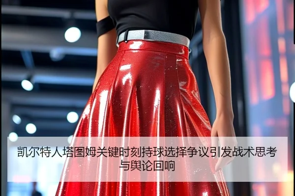 凯尔特人塔图姆关键时刻持球选择争议引发战术思考与舆论回响