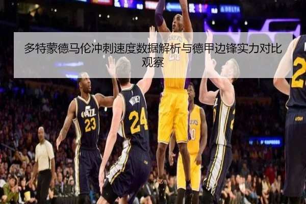 多特蒙德马伦冲刺速度数据解析与德甲边锋实力对比观察