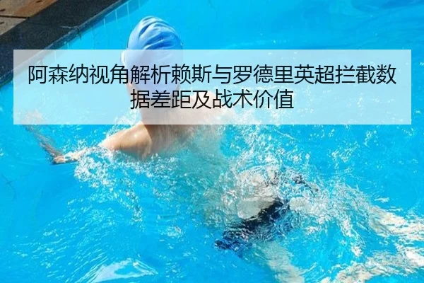 阿森纳视角解析赖斯与罗德里英超拦截数据差距及战术价值