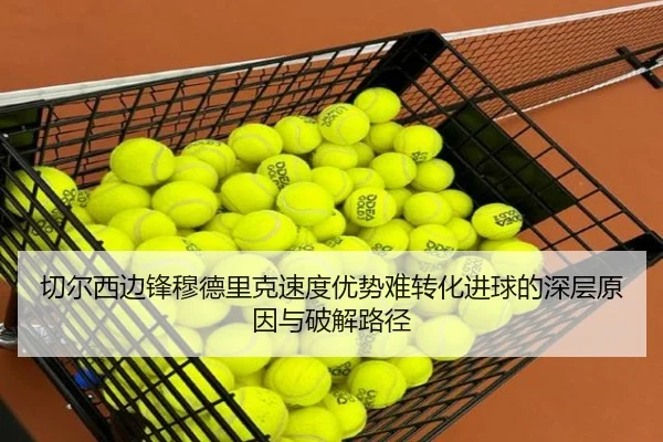 切尔西边锋穆德里克速度优势难转化进球的深层原因与破解路径