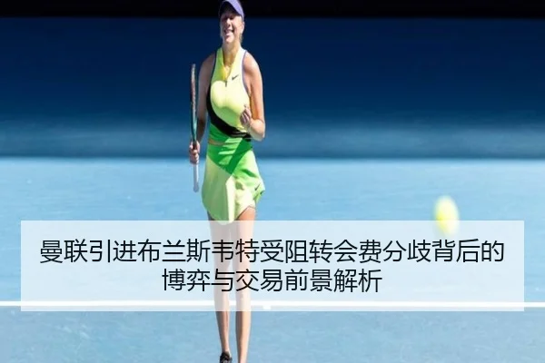 曼联引进布兰斯韦特受阻转会费分歧背后的博弈与交易前景解析