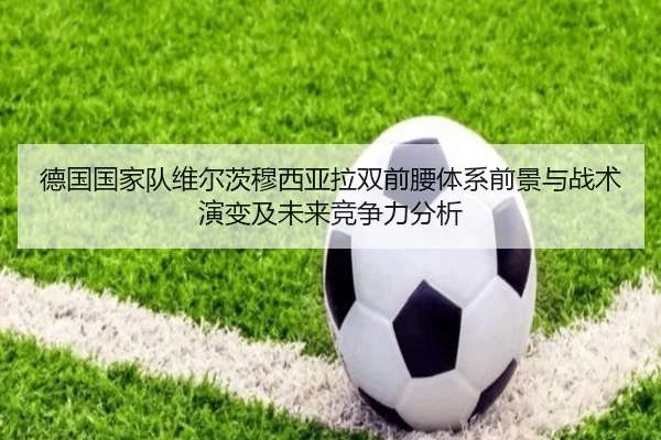 德国国家队维尔茨穆西亚拉双前腰体系前景与战术演变及未来竞争力分析