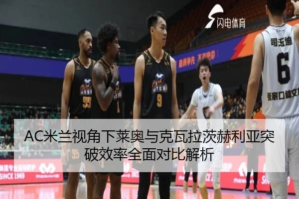 AC米兰视角下莱奥与克瓦拉茨赫利亚突破效率全面对比解析