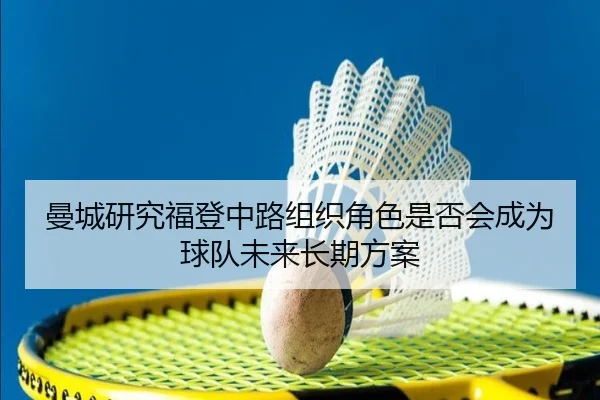 曼城研究福登中路组织角色是否会成为球队未来长期方案
