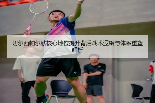 切尔西帕尔默核心地位提升背后战术逻辑与体系重塑解析