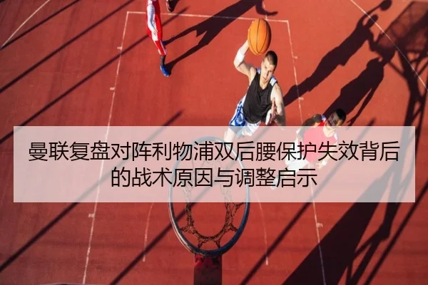 曼联复盘对阵利物浦双后腰保护失效背后的战术原因与调整启示